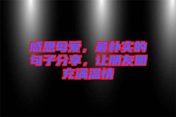 感恩母愛，最樸實(shí)的句子分享，讓朋友圈充滿溫情