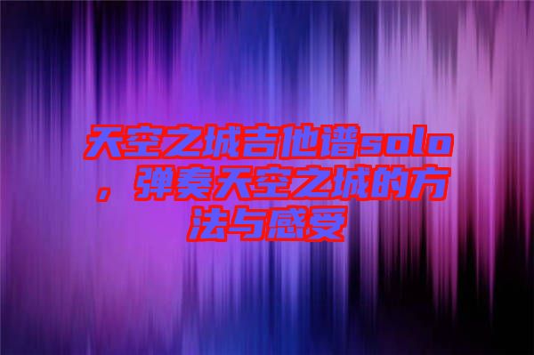 天空之城吉他譜solo，彈奏天空之城的方法與感受