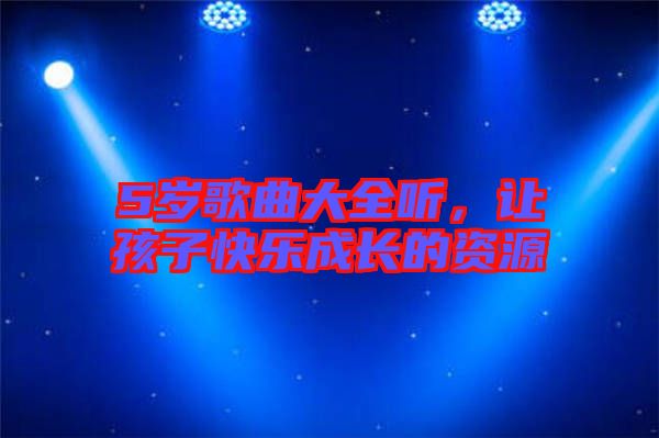 5歲歌曲大全聽，讓孩子快樂成長的資源