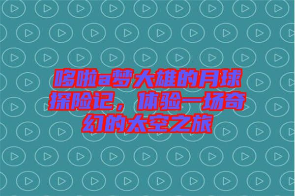 哆啦a夢(mèng)大雄的月球探險(xiǎn)記，體驗(yàn)一場(chǎng)奇幻的太空之旅