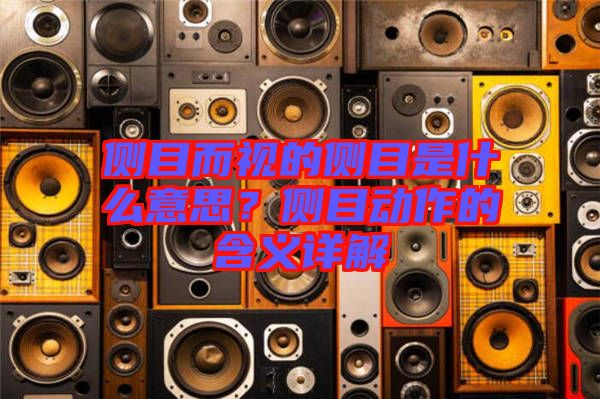 側(cè)目而視的側(cè)目是什么意思？側(cè)目動作的含義詳解