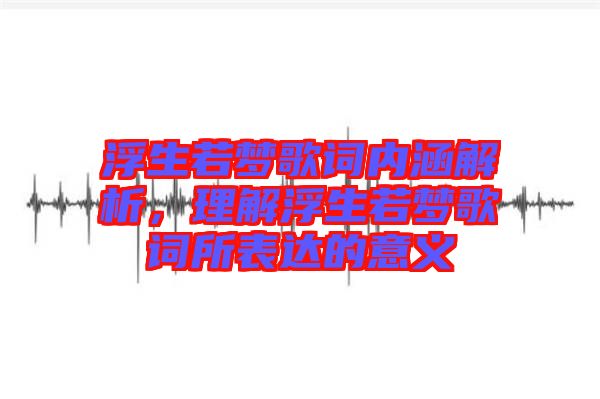 浮生若夢(mèng)歌詞內(nèi)涵解析，理解浮生若夢(mèng)歌詞所表達(dá)的意義