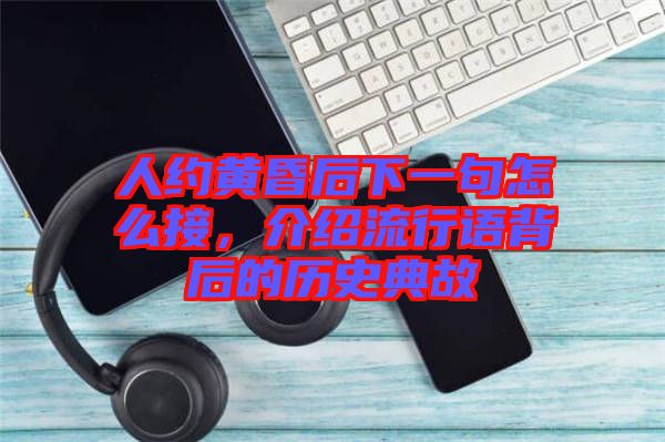 人約黃昏后下一句怎么接，介紹流行語(yǔ)背后的歷史典故