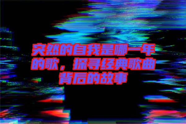 突然的自我是哪一年的歌，探尋經(jīng)典歌曲背后的故事