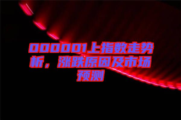 000001上指數(shù)走勢析，漲跌原因及市場預(yù)測