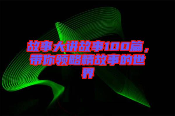 故事大講故事100篇，帶你領(lǐng)略精故事的世界