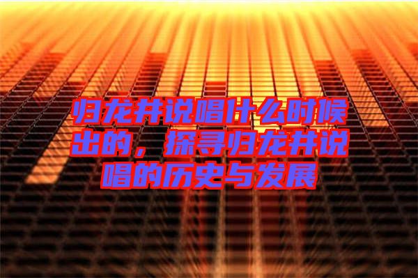歸龍井說唱什么時候出的，探尋歸龍井說唱的歷史與發(fā)展