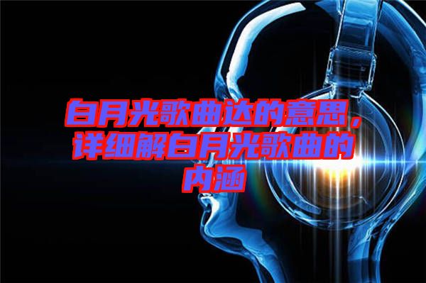 白月光歌曲達(dá)的意思，詳細(xì)解白月光歌曲的內(nèi)涵