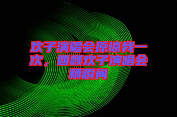 歡子演唱會(huì)原諒我一次，回顧歡子演唱會(huì)精瞬間