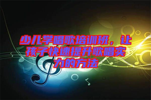 少兒學(xué)唱歌培訓(xùn)班，讓孩子快速提升歌唱實(shí)力的方法