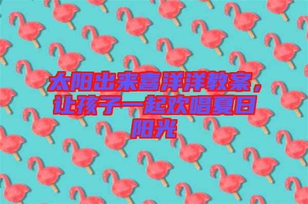 太陽出來喜洋洋教案，讓孩子一起歡唱夏日陽光