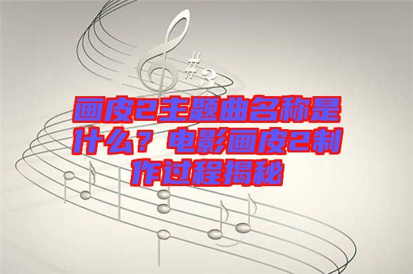 畫(huà)皮2主題曲名稱是什么？電影畫(huà)皮2制作過(guò)程揭秘