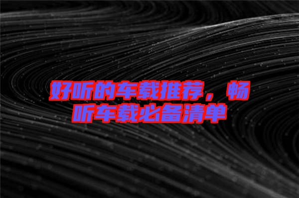 好聽(tīng)的車(chē)載推薦，暢聽(tīng)車(chē)載必備清單