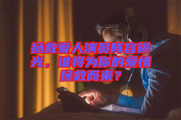 拯救愛人演員陣容曝光，誰將為你的愛情拯救而來？