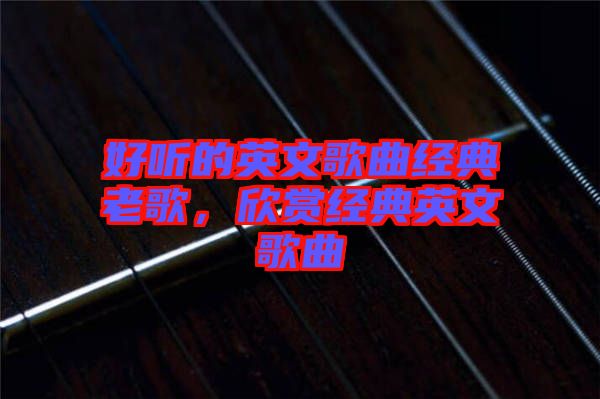 好聽的英文歌曲經(jīng)典老歌，欣賞經(jīng)典英文歌曲