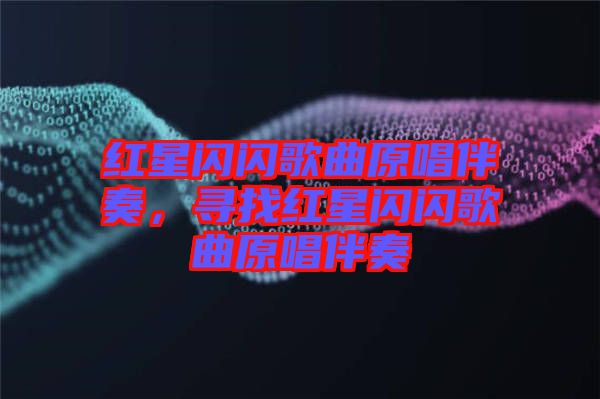 紅星閃閃歌曲原唱伴奏，尋找紅星閃閃歌曲原唱伴奏
