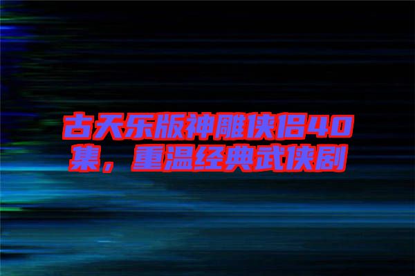 古天樂版神雕俠侶40集，重溫經(jīng)典武俠劇