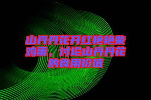 山丹丹花開紅艷艷柴雞蛋，討論山丹丹花的食用價(jià)值