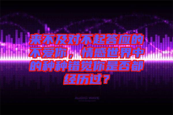 來不及對不起答應(yīng)的不愛你，情感世界中的種種錯覺你是否都經(jīng)歷過？