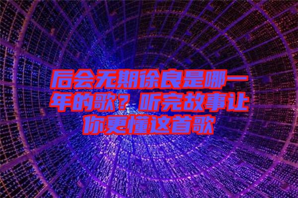 后會無期徐良是哪一年的歌？聽完故事讓你更懂這首歌