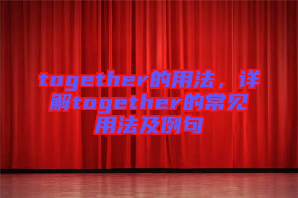 together的用法，詳解together的常見用法及例句