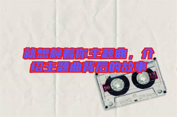 就想賴著你主題曲，介紹主題曲背后的故事