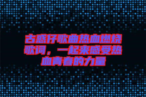 古惑仔歌曲熱血燃燒歌詞，一起來感受熱血青春的力量