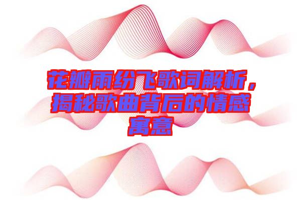 花瓣雨紛飛歌詞解析，揭秘歌曲背后的情感寓意