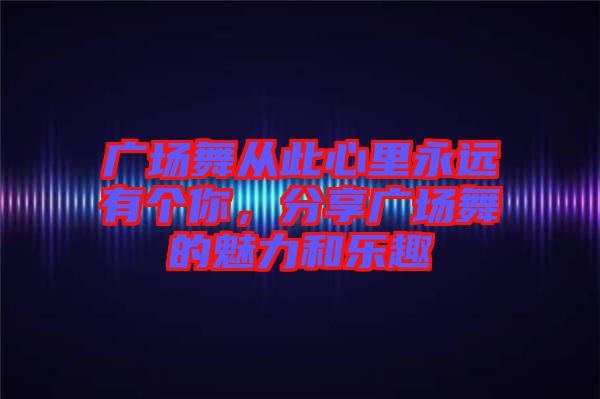 廣場舞從此心里永遠(yuǎn)有個你，分享廣場舞的魅力和樂趣