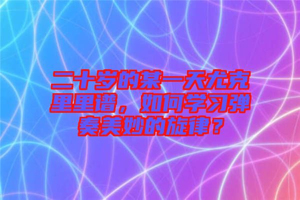二十歲的某一天尤克里里譜，如何學(xué)習(xí)彈奏美妙的旋律？
