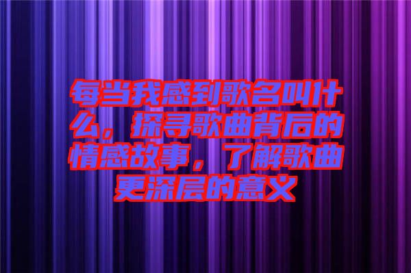 每當(dāng)我感到歌名叫什么，探尋歌曲背后的情感故事，了解歌曲更深層的意義