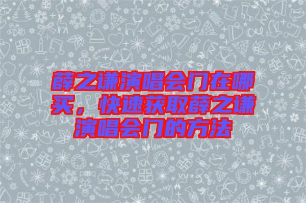 薛之謙演唱會門在哪買，快速獲取薛之謙演唱會門的方法