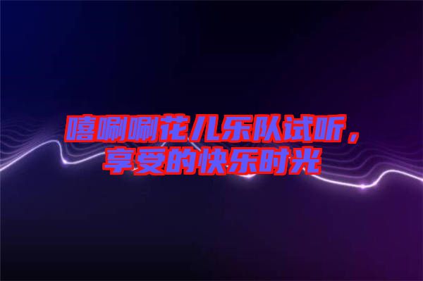 嘻唰唰花兒樂(lè)隊(duì)試聽(tīng)，享受的快樂(lè)時(shí)光