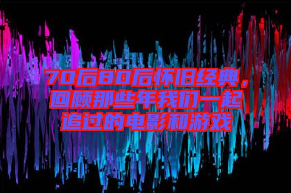 70后80后懷舊經(jīng)典，回顧那些年我們一起追過的電影和游戲