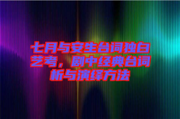 七月與安生臺詞獨白藝考，劇中經(jīng)典臺詞析與演繹方法