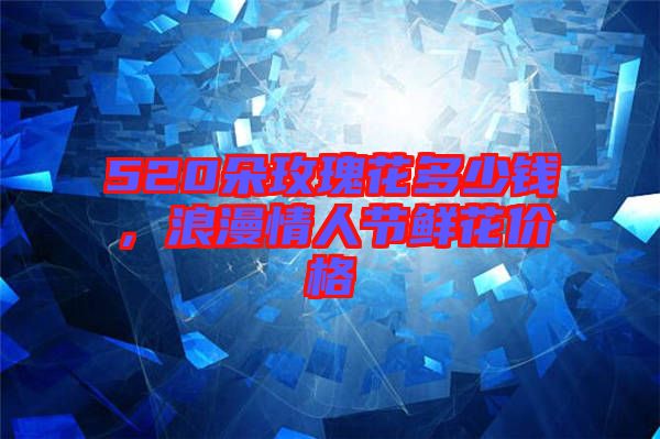 520朵玫瑰花多少錢(qián)，浪漫情人節(jié)鮮花價(jià)格