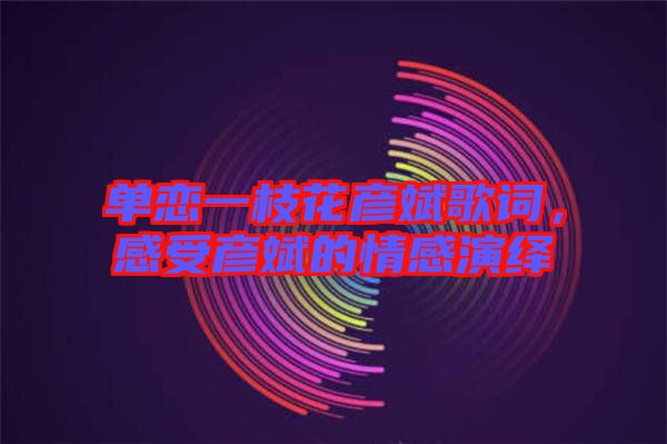 單戀一枝花彥斌歌詞，感受彥斌的情感演繹