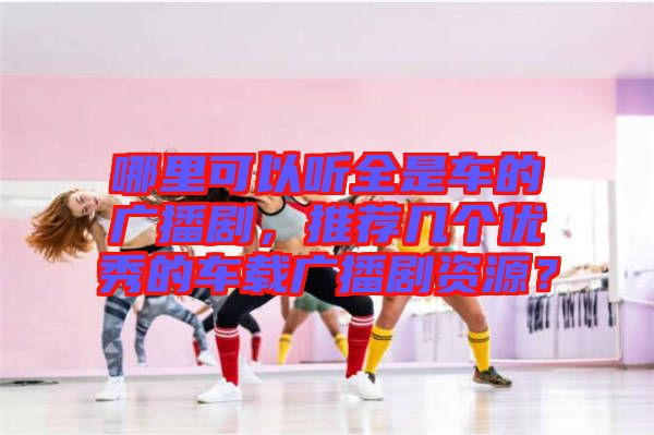 哪里可以聽全是車的廣播劇，推薦幾個(gè)優(yōu)秀的車載廣播劇資源？