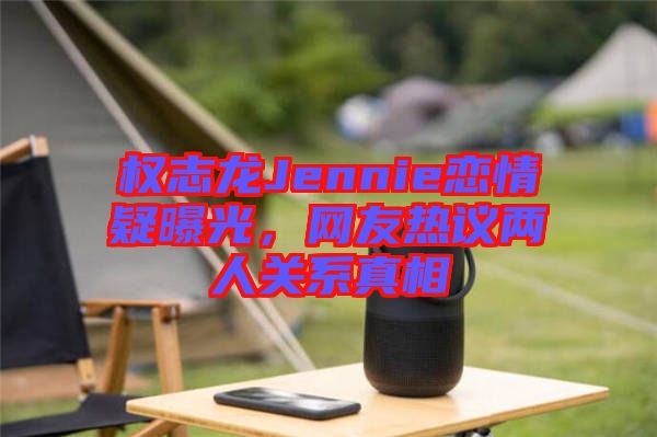權(quán)志龍Jennie戀情疑曝光，網(wǎng)友熱議兩人關(guān)系真相