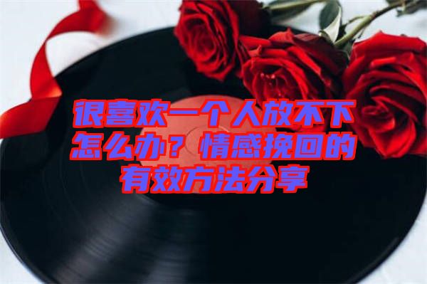 很喜歡一個(gè)人放不下怎么辦？情感挽回的有效方法分享