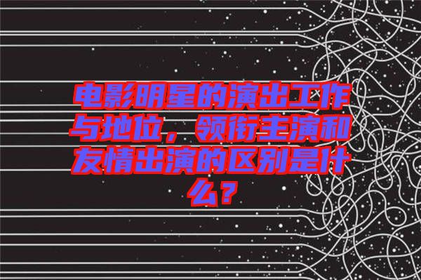 電影明星的演出工作與地位，領(lǐng)銜主演和友情出演的區(qū)別是什么？