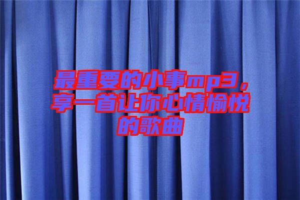 最重要的小事mp3，享一首讓你心情愉悅的歌曲