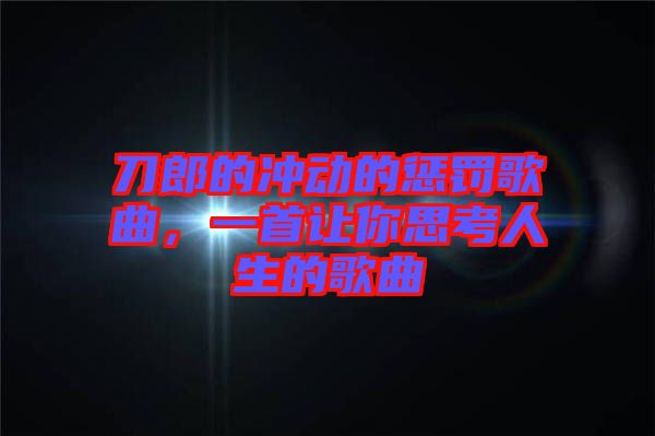 刀郎的沖動的懲罰歌曲，一首讓你思考人生的歌曲