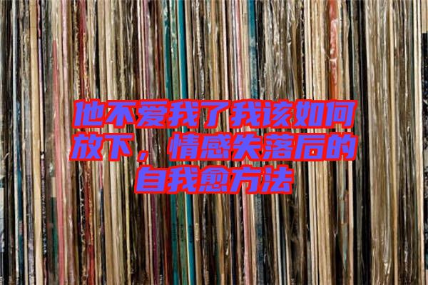 他不愛(ài)我了我該如何放下，情感失落后的自我愈方法