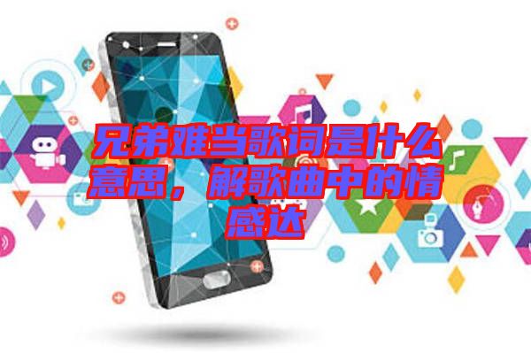 兄弟難當(dāng)歌詞是什么意思，解歌曲中的情感達(dá)
