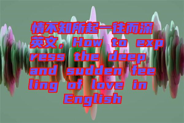 情不知所起一往而深英文，How to express the deep and sudden feeling of love in English
