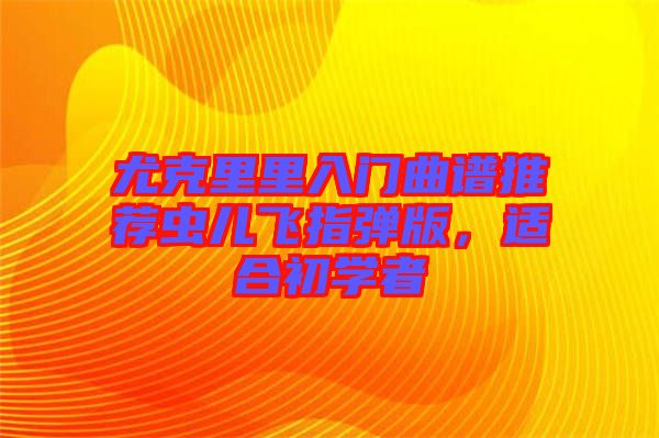 尤克里里入門曲譜推薦蟲兒飛指彈版，適合初學(xué)者