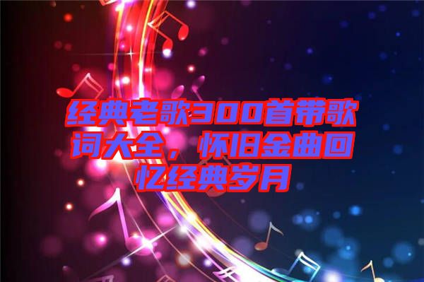 經(jīng)典老歌300首帶歌詞大全，懷舊金曲回憶經(jīng)典歲月