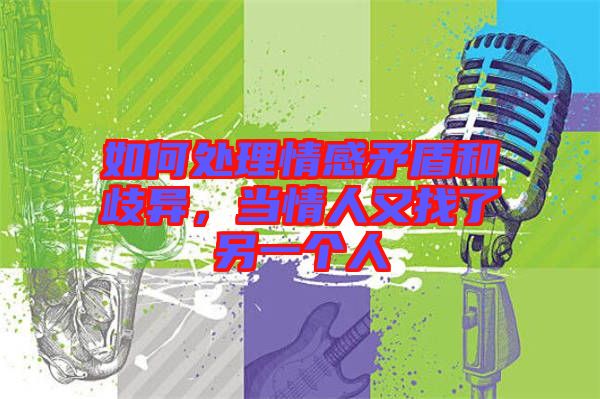 如何處理情感矛盾和歧異，當(dāng)情人又找了另一個人
