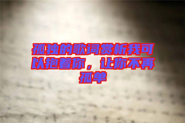 孤獨的歌詞賞析我可以抱著你，讓你不再孤單